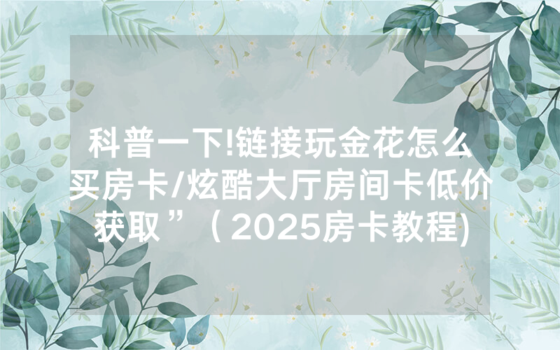 科普一下!链接玩金花怎么买房卡/炫酷大厅房间卡低价获取”（2025房卡教程)-知乎