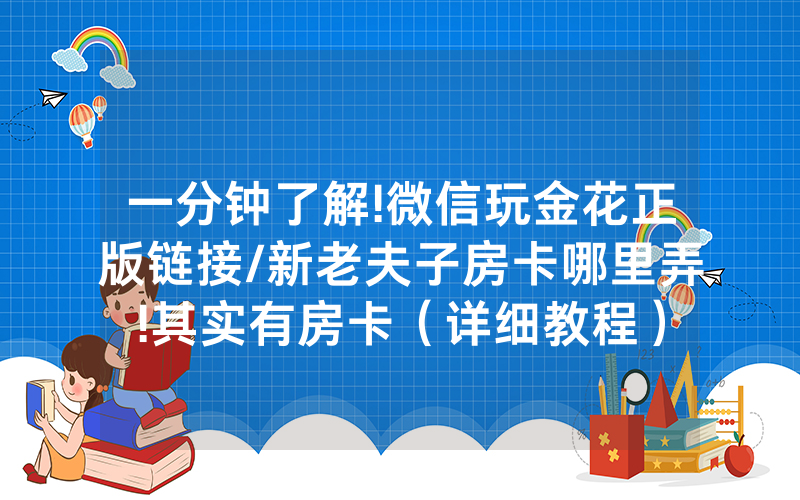 一分钟了解!微信玩金花正版链接/新老夫子房卡哪里弄!其实有房卡（详细教程）