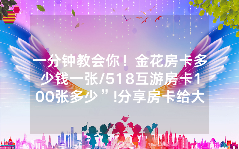 一分钟教会你！金花房卡多少钱一张/518互游房卡100张多少”!分享房卡给大家