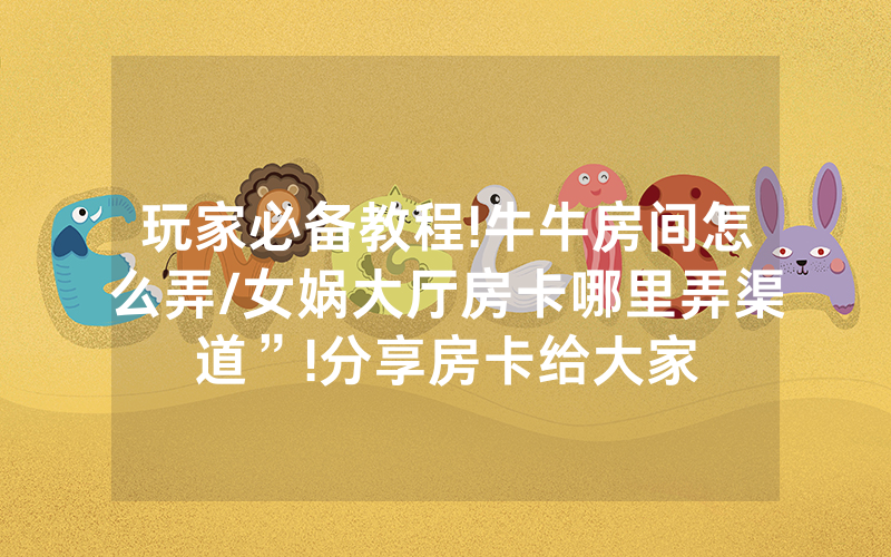 玩家必备教程!牛牛房间怎么弄/女娲大厅房卡哪里弄渠道”!分享房卡给大家