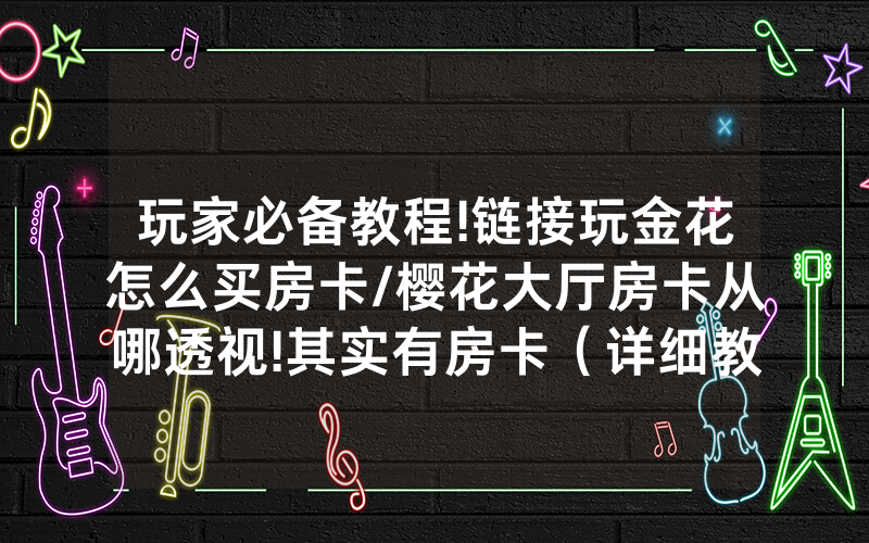 玩家必备教程!链接玩金花怎么买房卡/樱花大厅房卡从哪透视!其实有房卡（详细教程）
