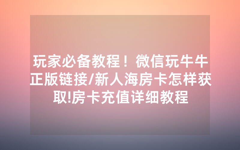 玩家必备教程！微信玩牛牛正版链接/新人海房卡怎样获取!房卡充值详细教程