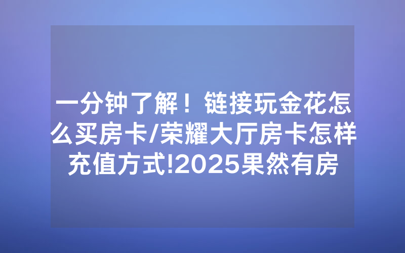 一分钟了解！链接玩金花怎么买房卡/荣耀大厅房卡怎样充值方式!2025果然有房卡教程
