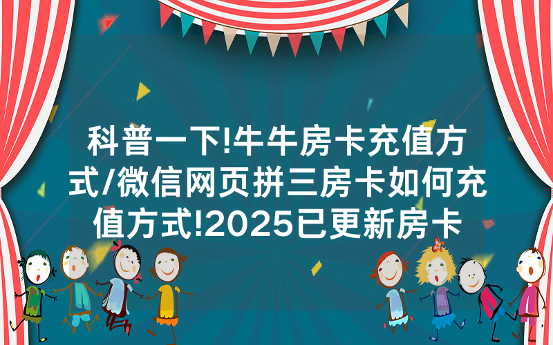 科普一下!牛牛房卡充值方式/微信网页拼三房卡如何充值方式!2025已更新房卡-知乎