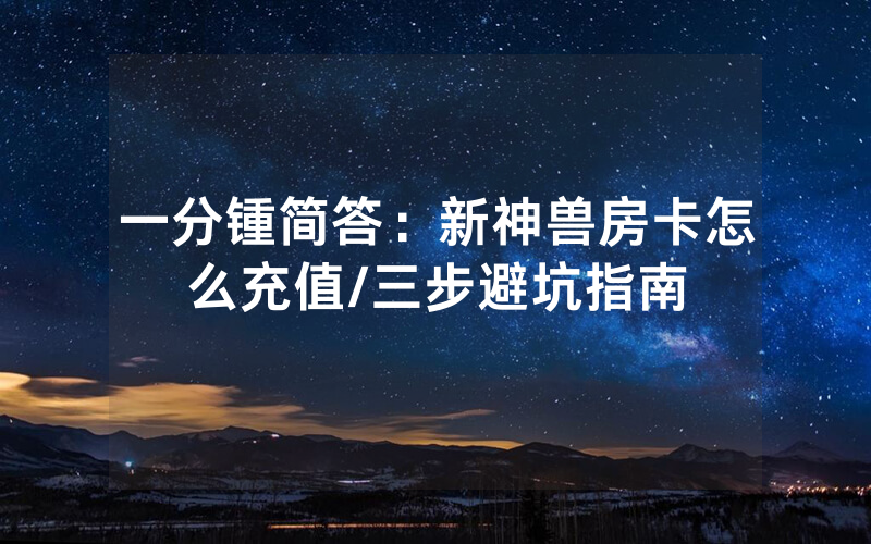 一分锺简答：新神兽房卡怎么充值/三步避坑指南