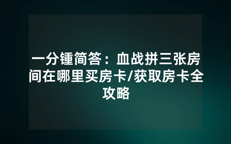 一分锺简答：血战拼三张房间在哪里买房卡/获取房卡全攻略