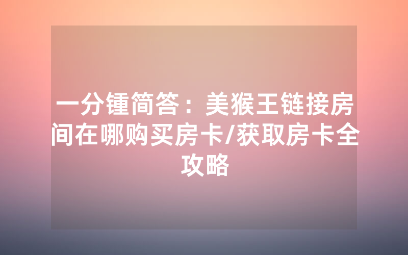 一分锺简答：美猴王链接房间在哪购买房卡/获取房卡全攻略