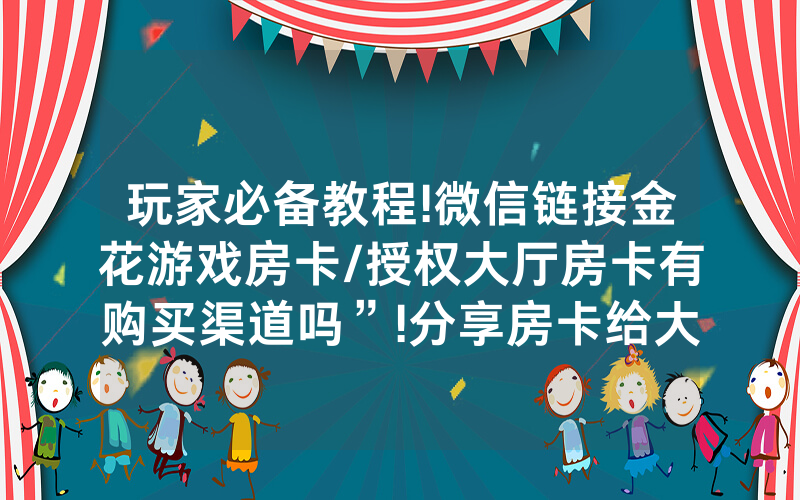 玩家必备教程!微信链接金花游戏房卡/授权大厅房卡有购买渠道吗”!分享房卡给大家