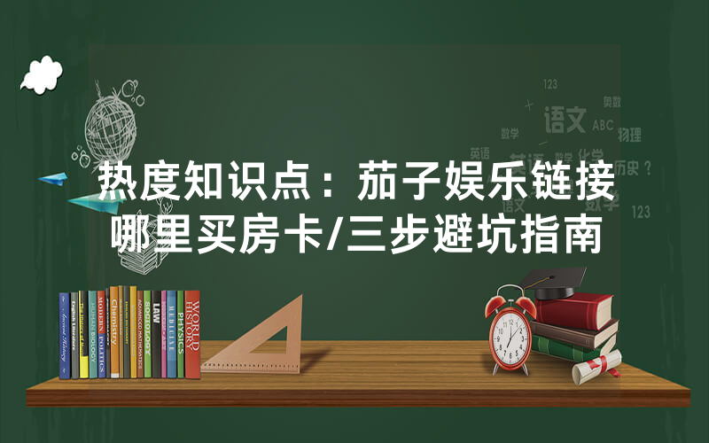热度知识点：茄子娱乐链接哪里买房卡/三步避坑指南