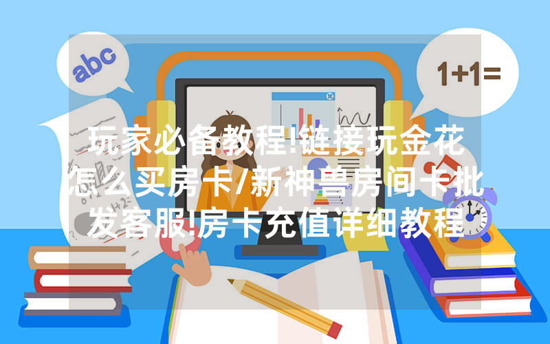 玩家必备教程!链接玩金花怎么买房卡/新神兽房间卡批发客服!房卡充值详细教程