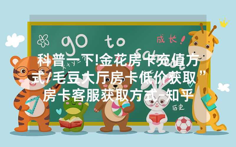 科普一下!金花房卡充值方式/毛豆大厅房卡低价获取”房卡客服获取方式-知乎