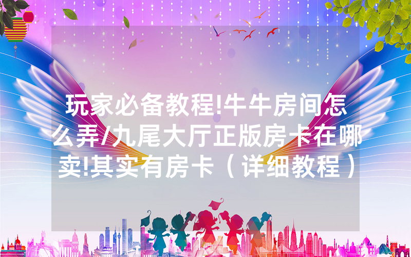 玩家必备教程!牛牛房间怎么弄/九尾大厅正版房卡在哪卖!其实有房卡（详细教程）