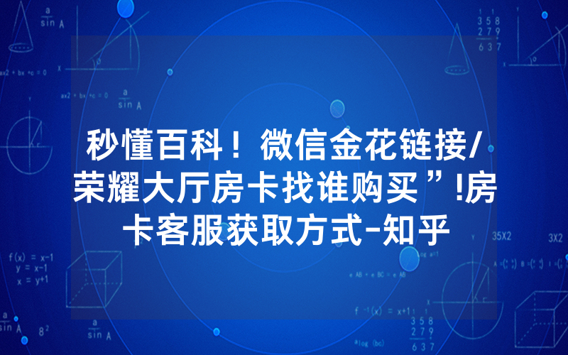 秒懂百科！微信金花链接/荣耀大厅房卡找谁购买”!房卡客服获取方式-知乎