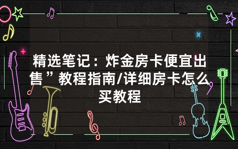精选笔记：炸金房卡便宜出售”教程指南/详细房卡怎么买教程