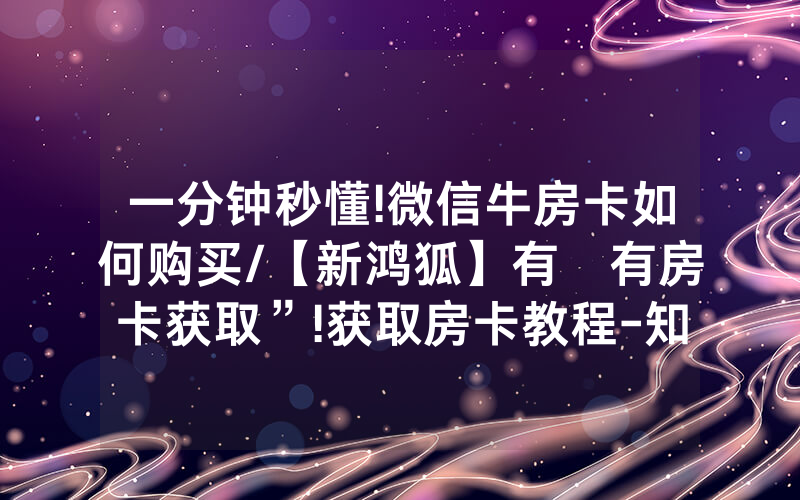 一分钟秒懂!微信牛房卡如何购买/【新鸿狐】有沒有房卡获取”!获取房卡教程-知乎