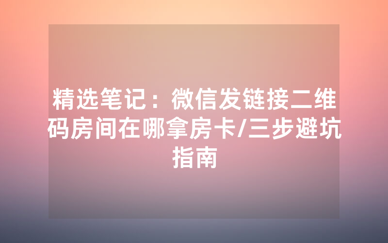 精选笔记：微信发链接二维码房间在哪拿房卡/三步避坑指南