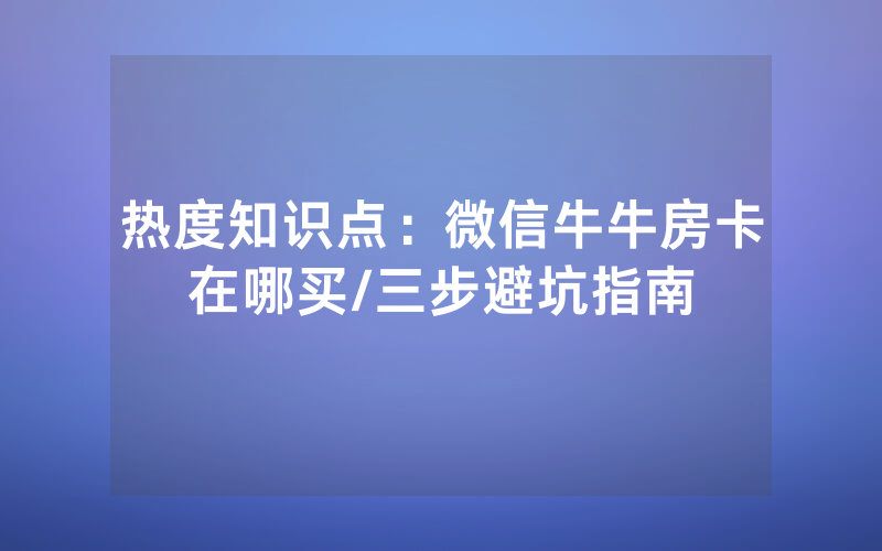 热度知识点：微信牛牛房卡在哪买/三步避坑指南
