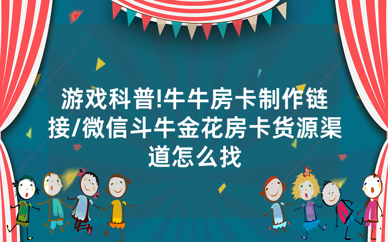 游戏科普!牛牛房卡制作链接/微信斗牛金花房卡货源渠道怎么找