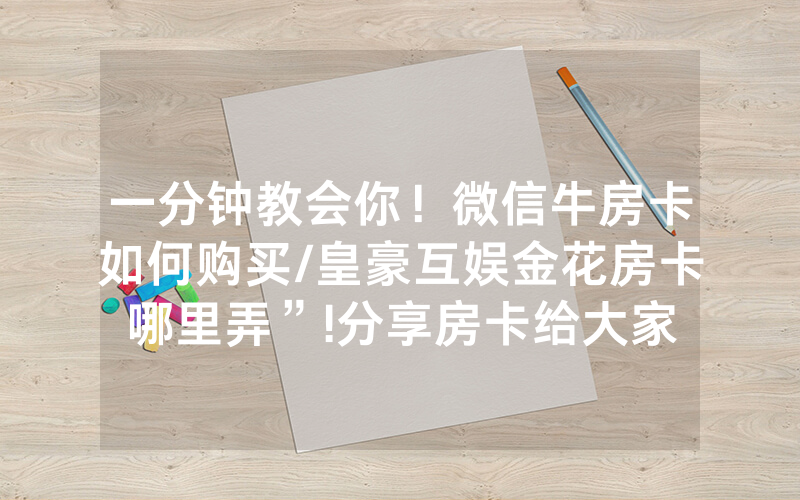 一分钟教会你！微信牛房卡如何购买/皇豪互娱金花房卡哪里弄”!分享房卡给大家