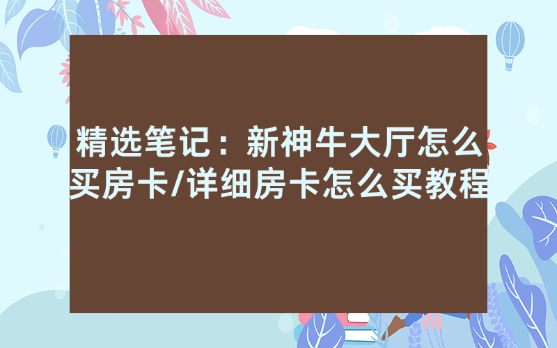 精选笔记：新神牛大厅怎么买房卡/详细房卡怎么买教程