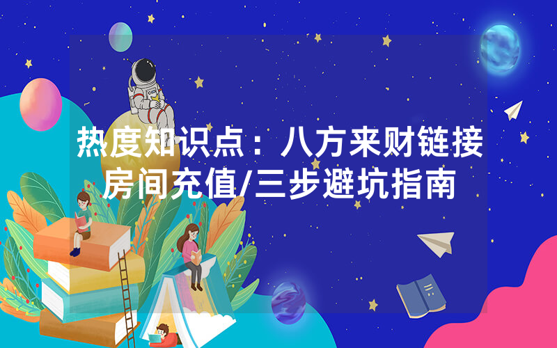 热度知识点：八方来财链接房间充值/三步避坑指南