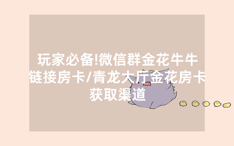 玩家必备!微信群金花牛牛链接房卡/青龙大厅金花房卡获取渠道