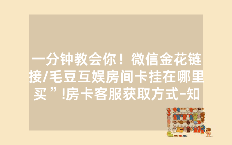 一分钟教会你！微信金花链接/毛豆互娱房间卡挂在哪里买”!房卡客服获取方式-知乎