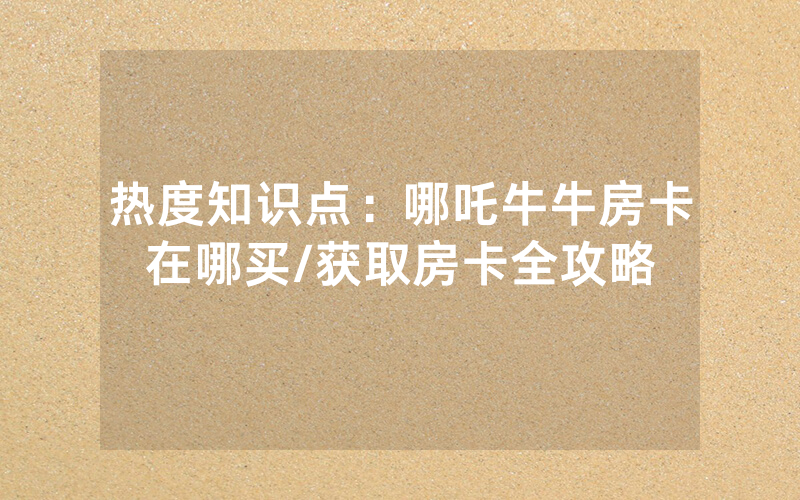 热度知识点：哪吒牛牛房卡在哪买/获取房卡全攻略