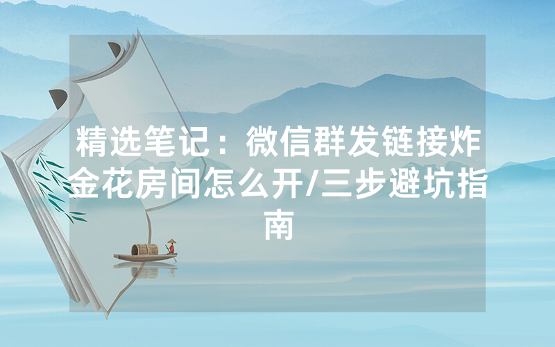 精选笔记：微信群发链接炸金花房间怎么开/三步避坑指南