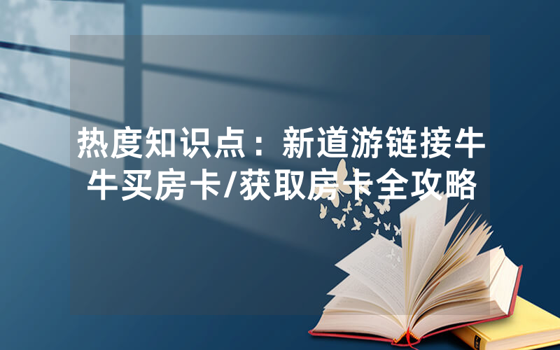 热度知识点：新道游链接牛牛买房卡/获取房卡全攻略
