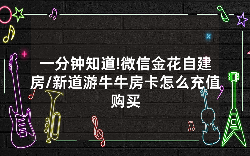 一分钟知道!微信金花自建房/新道游牛牛房卡怎么充值购买