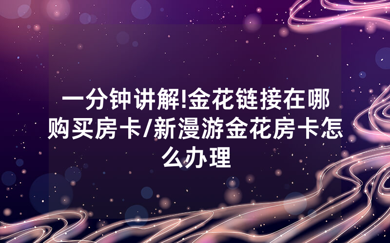 一分钟讲解!金花链接在哪购买房卡/新漫游金花房卡怎么办理