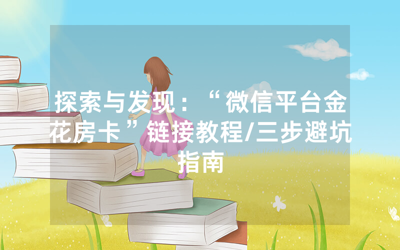 探索与发现：“微信平台金花房卡”链接教程/三步避坑指南