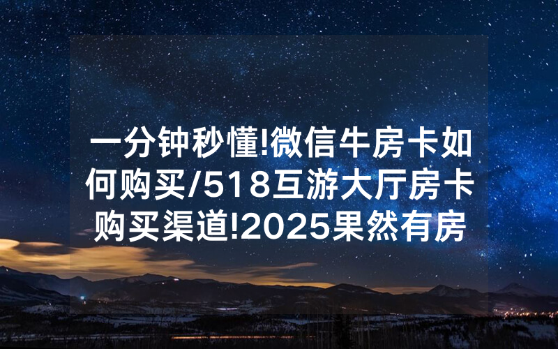 一分钟秒懂!微信牛房卡如何购买/518互游大厅房卡购买渠道!2025果然有房卡教程