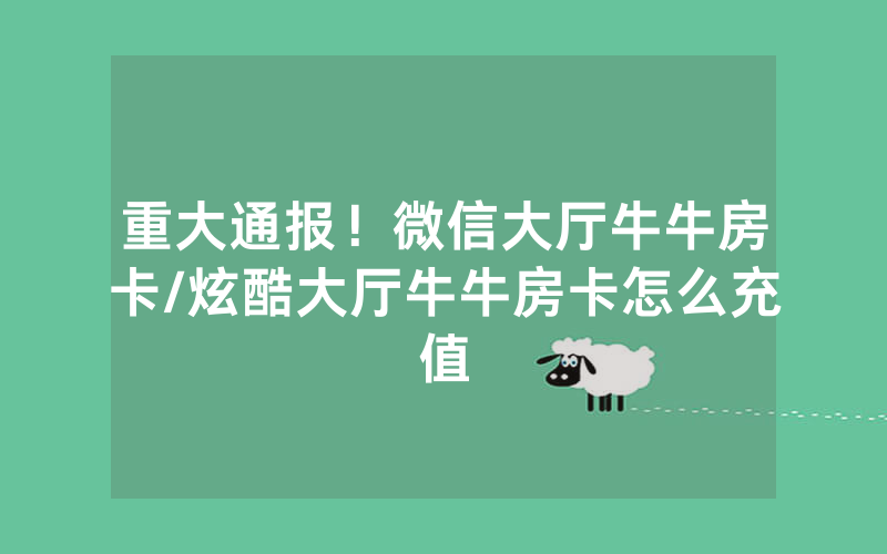 重大通报！微信大厅牛牛房卡/炫酷大厅牛牛房卡怎么充值