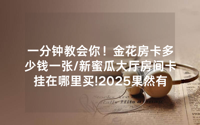一分钟教会你！金花房卡多少钱一张/新蜜瓜大厅房间卡挂在哪里买!2025果然有房卡教程