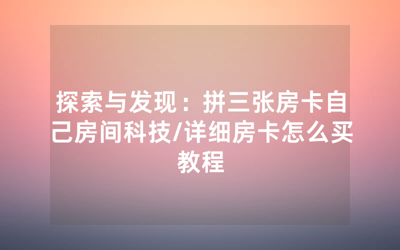 探索与发现：拼三张房卡自己房间科技/详细房卡怎么买教程