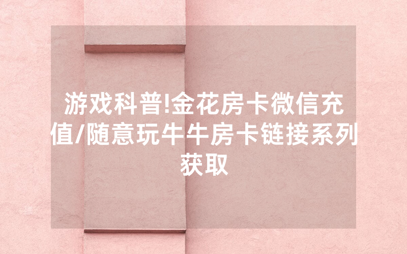 游戏科普!金花房卡微信充值/随意玩牛牛房卡链接系列获取