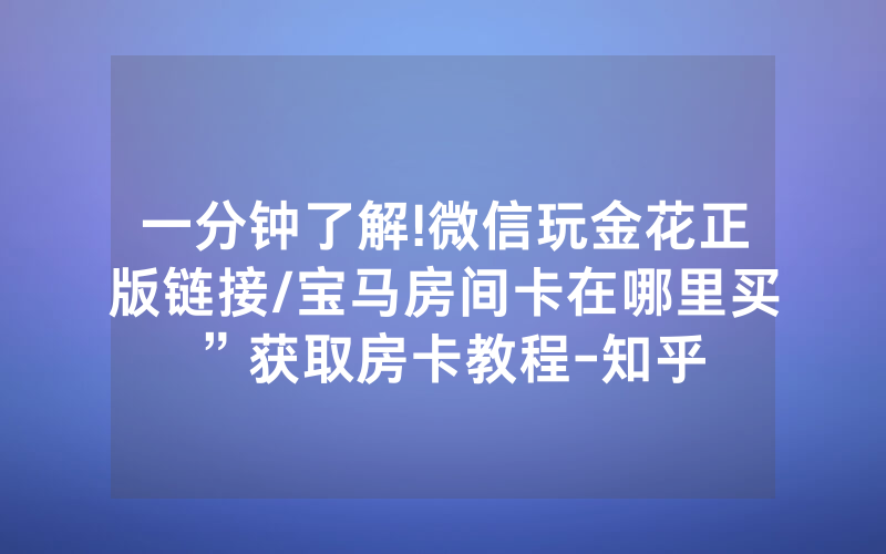 一分钟了解!微信玩金花正版链接/宝马房间卡在哪里买”获取房卡教程-知乎