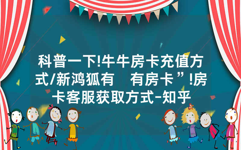 科普一下!牛牛房卡充值方式/新鸿狐有沒有房卡”!房卡客服获取方式-知乎