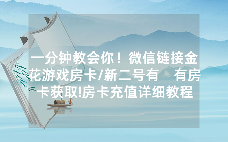 一分钟教会你！微信链接金花游戏房卡/新二号有沒有房卡获取!房卡充值详细教程