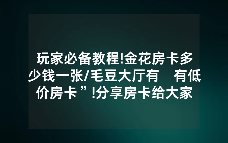 玩家必备教程!金花房卡多少钱一张/毛豆大厅有沒有低价房卡”!分享房卡给大家