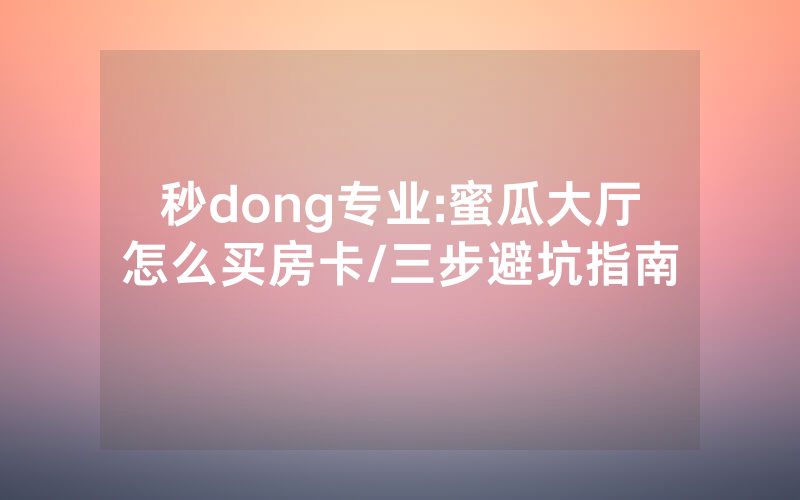 秒dong专业:蜜瓜大厅怎么买房卡/三步避坑指南