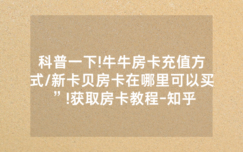 科普一下!牛牛房卡充值方式/新卡贝房卡在哪里可以买”!获取房卡教程-知乎