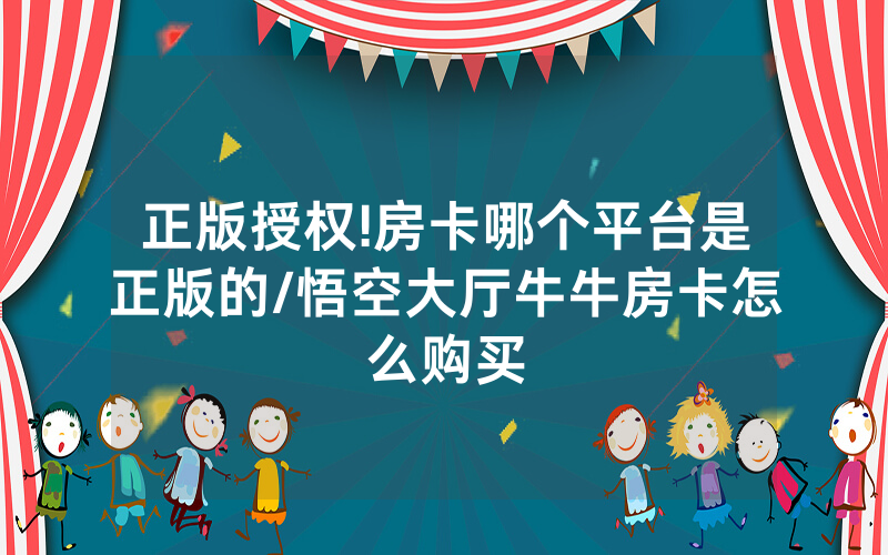 正版授权!房卡哪个平台是正版的/悟空大厅牛牛房卡怎么购买