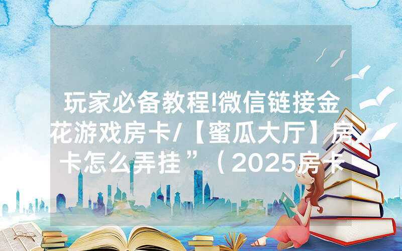 玩家必备教程!微信链接金花游戏房卡/【蜜瓜大厅】房卡怎么弄挂”（2025房卡教程)-知乎