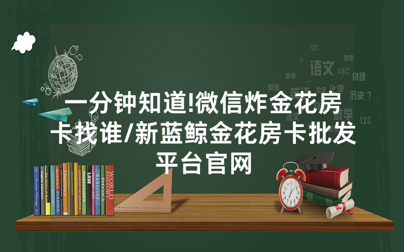一分钟知道!微信炸金花房卡找谁/新蓝鲸金花房卡批发平台官网
