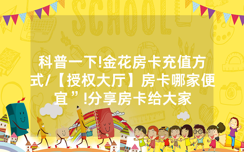 科普一下!金花房卡充值方式/【授权大厅】房卡哪家便宜”!分享房卡给大家