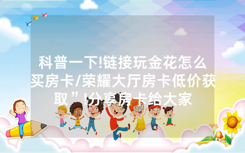 科普一下!链接玩金花怎么买房卡/荣耀大厅房卡低价获取”!分享房卡给大家