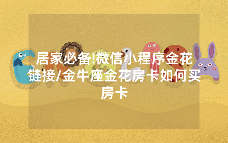 居家必备!微信小程序金花链接/金牛座金花房卡如何买房卡